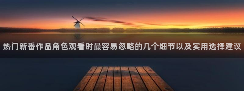 omofun完结推荐：热门新番作品角色观看时最容易忽略的几个细节以及实用选择建议配图