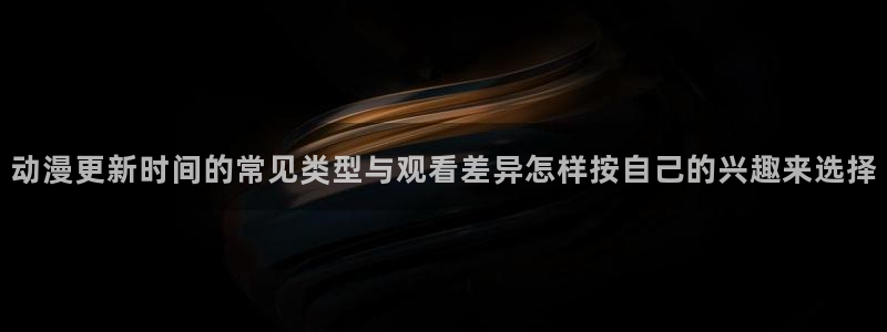 omofun官网入口：动漫更新时间的常见类型与观看差异怎样按自己的兴趣来选择配图