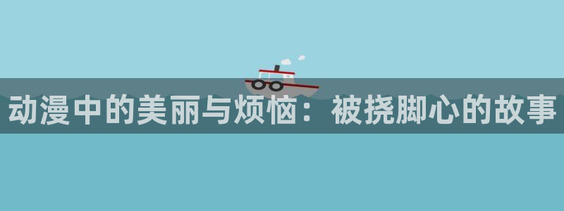 omofun恋爱动漫:动漫中的美丽与烦恼:被挠脚心的故事配图