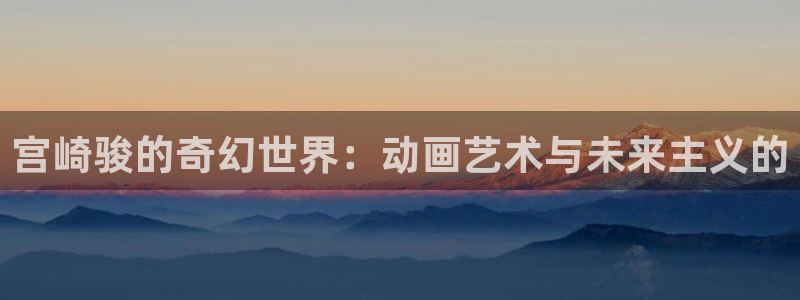 omofun高清完整版:宫崎骏的奇幻世界:动画艺术与未来主义的配图