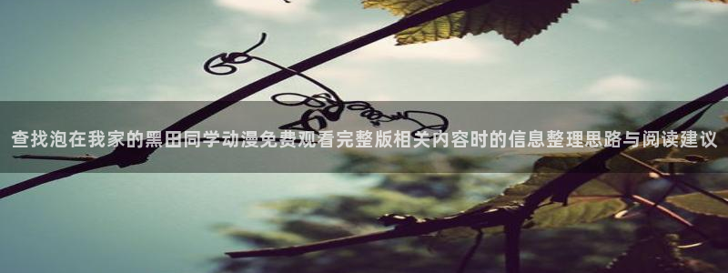 omofun手机动漫在线观看:查找泡在我家的黑田同学动漫免费观看完整版相关内容时的信息整理思路与阅读建议配图